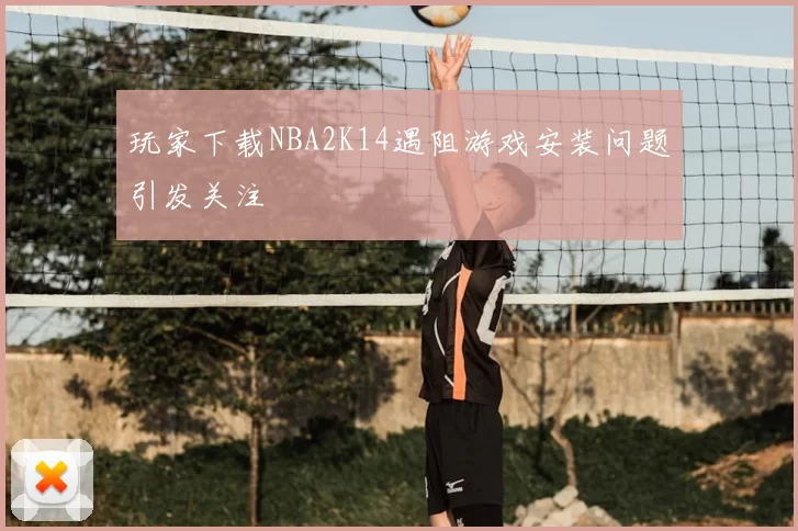 玩家下载NBA2K14遇阻游戏安装问题引发关注