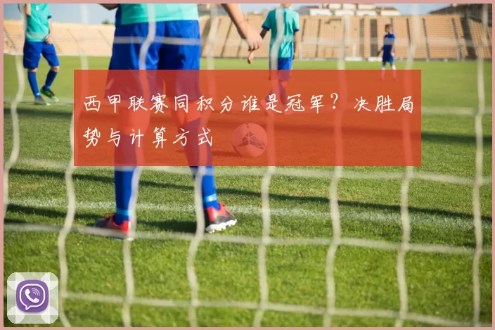 西甲联赛同积分谁是冠军?决胜局势与计算方式
