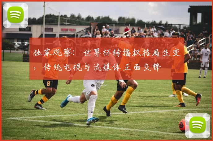 独家观察:世界杯转播权格局生变,传统电视与流媒体正面交锋