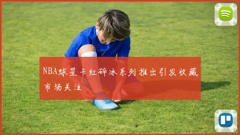NBA球星卡红碎冰系列推出引发收藏市场关注