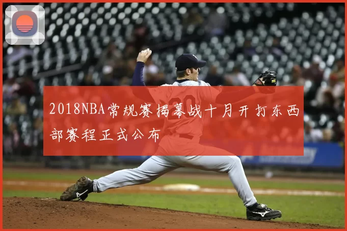 2018NBA常规赛揭幕战十月开打东西部赛程正式公布