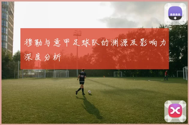 穆勒与意甲足球队的渊源及影响力深度分析