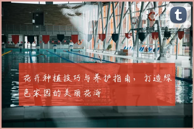 花卉种植技巧与养护指南,打造绿色家园的美丽花海
