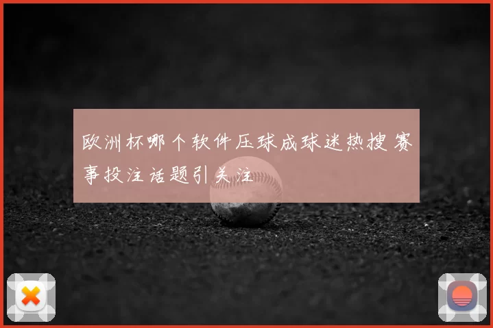 欧洲杯哪个软件压球成球迷热搜 赛事投注话题引关注