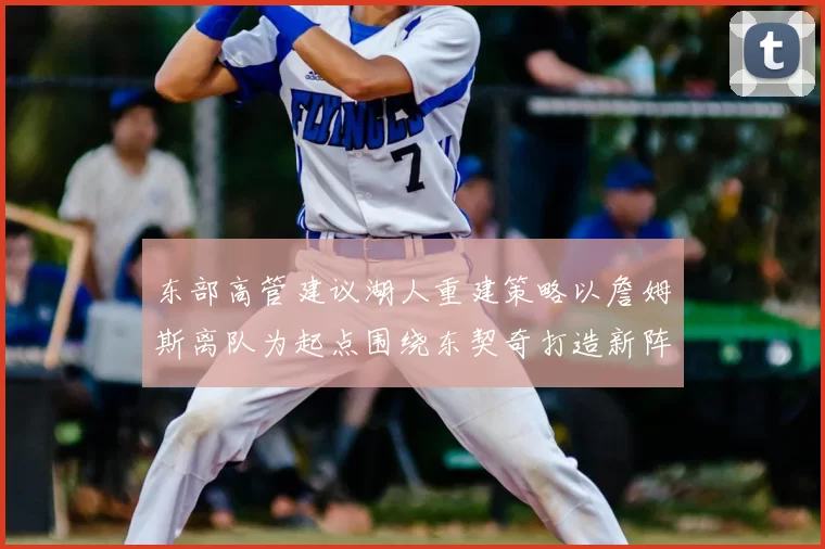 东部高管建议湖人重建策略以詹姆斯离队为起点围绕东契奇打造新阵容