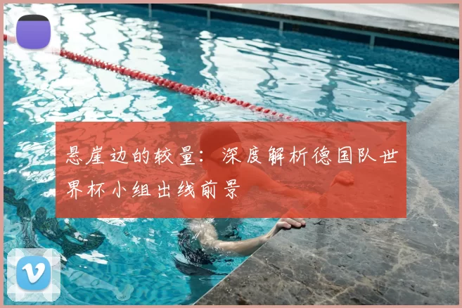 悬崖边的较量:深度解析德国队世界杯小组出线前景