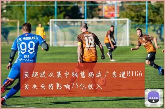 英超提议集中销售场边广告遭BIG6否决或将影响75亿收入