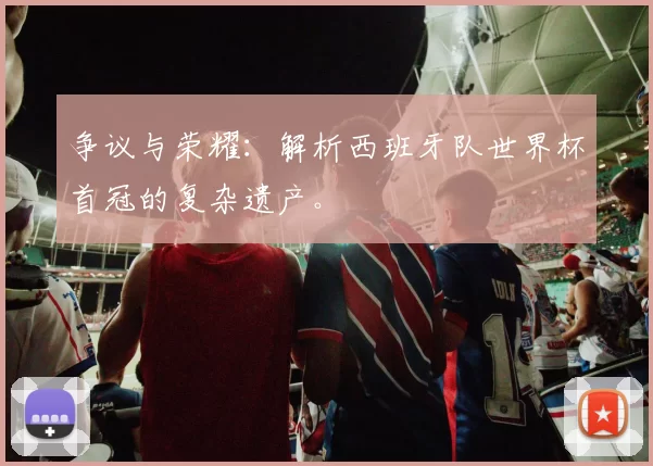 争议与荣耀：解析西班牙队世界杯首冠的复杂遗产。
