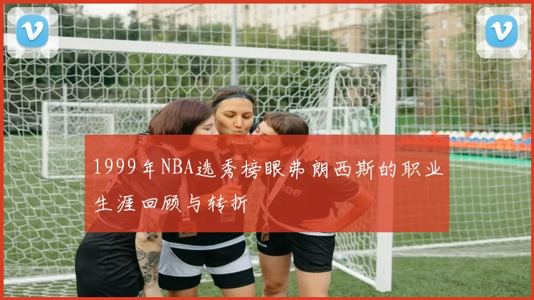 1999年NBA选秀榜眼弗朗西斯的职业生涯回顾与转折