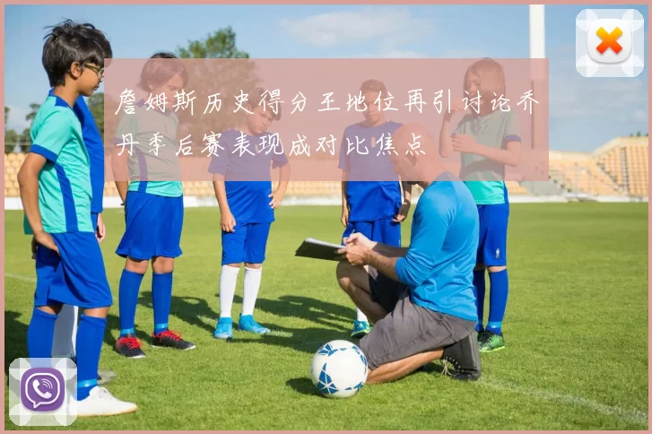 詹姆斯历史得分王地位再引讨论乔丹季后赛表现成对比焦点