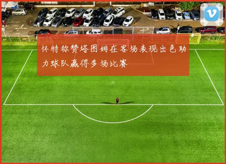 怀特称赞塔图姆在客场表现出色助力球队赢得多场比赛