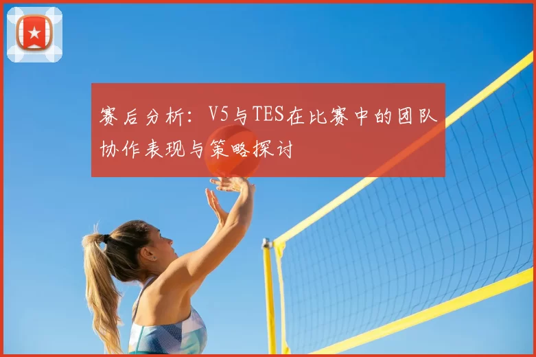 赛后分析:V5与TES在比赛中的团队协作表现与策略探讨