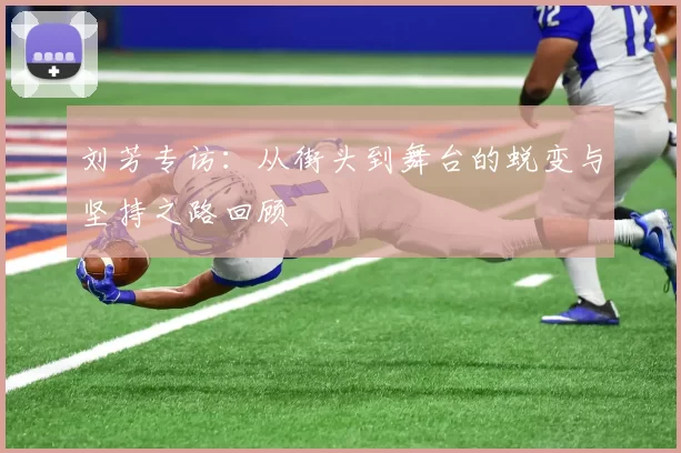 刘芳专访：从街头到舞台的蜕变与坚持之路回顾