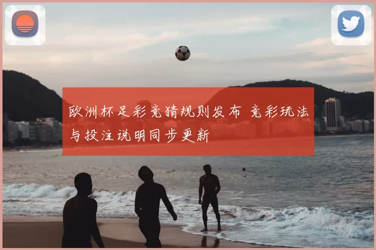 欧洲杯足彩竞猜规则发布 竞彩玩法与投注说明同步更新