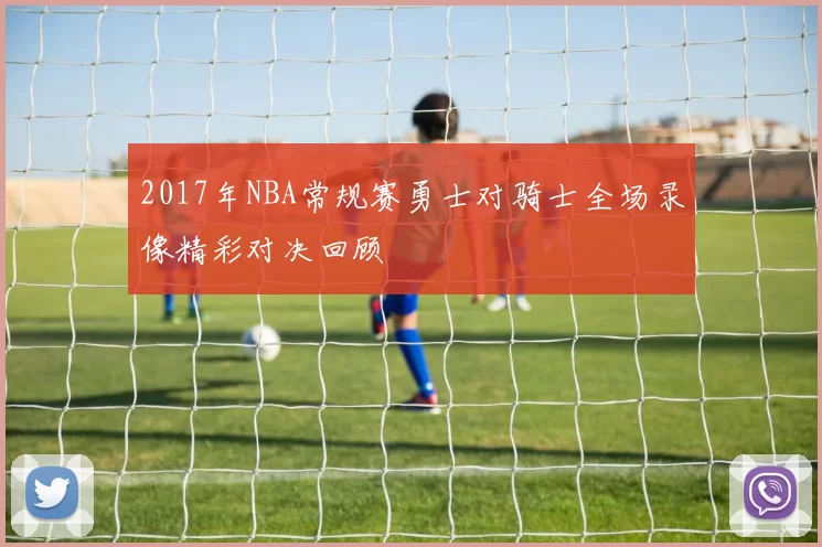 2017年NBA常规赛勇士对骑士全场录像精彩对决回顾