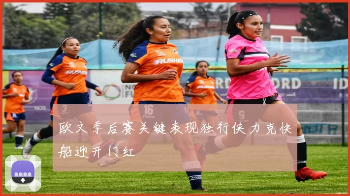 欧文季后赛关键表现独行侠力克快船迎开门红