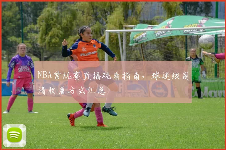NBA常规赛直播观看指南,球迷线高清收看方式汇总