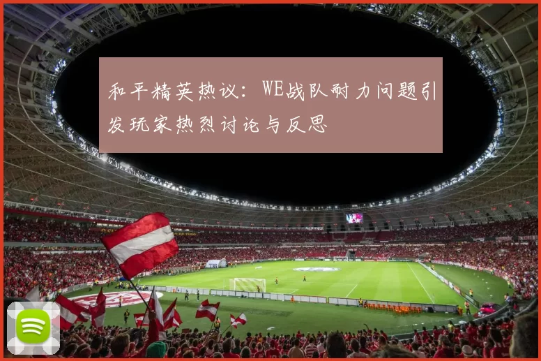 和平精英热议：WE战队耐力问题引发玩家热烈讨论与反思