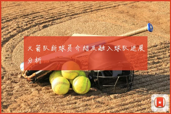 火箭队新球员介绍及融入球队进展分析