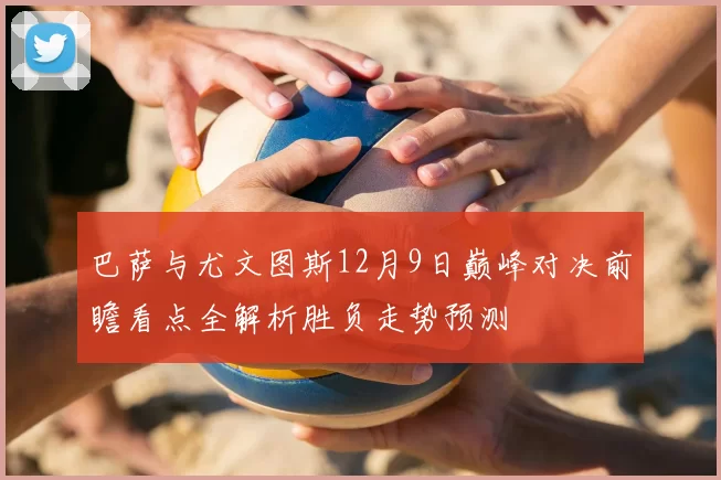 巴萨与尤文图斯12月9日巅峰对决前瞻看点全解析胜负走势预测