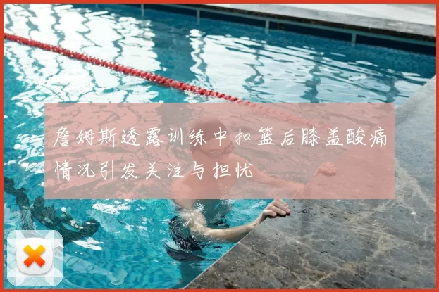 詹姆斯透露训练中扣篮后膝盖酸痛情况引发关注与担忧