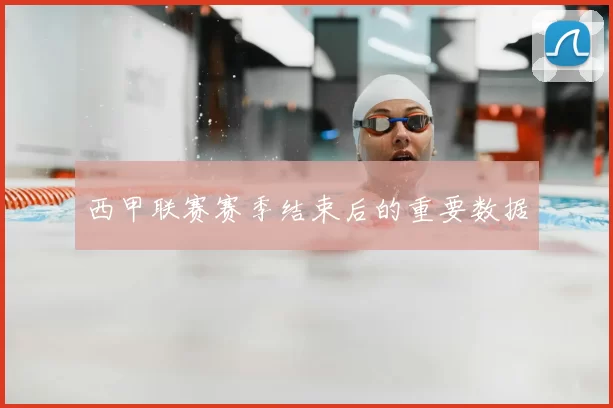 西甲联赛赛季结束后的重要数据