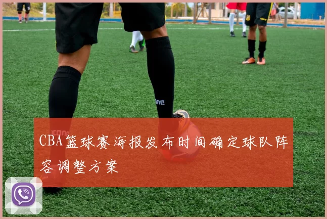 CBA篮球赛海报发布时间确定球队阵容调整方案