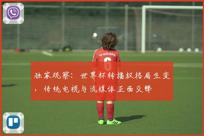 独家观察:世界杯转播权格局生变,传统电视与流媒体正面交锋