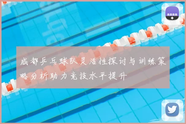 成都乒乓球队灵活性探讨与训练策略分析助力竞技水平提升