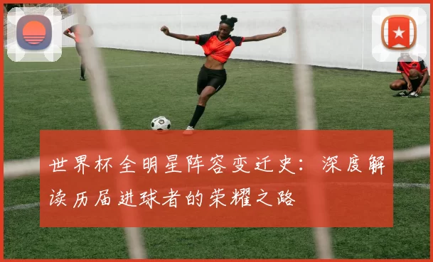 世界杯全明星阵容变迁史:深度解读历届进球者的荣耀之路