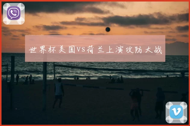 世界杯美国vs荷兰上演攻防大战