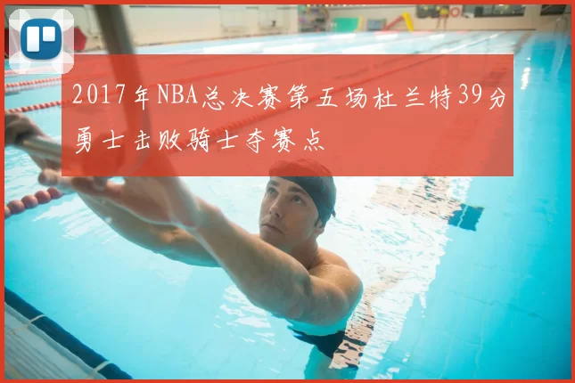2017年NBA总决赛第五场杜兰特39分勇士击败骑士夺赛点