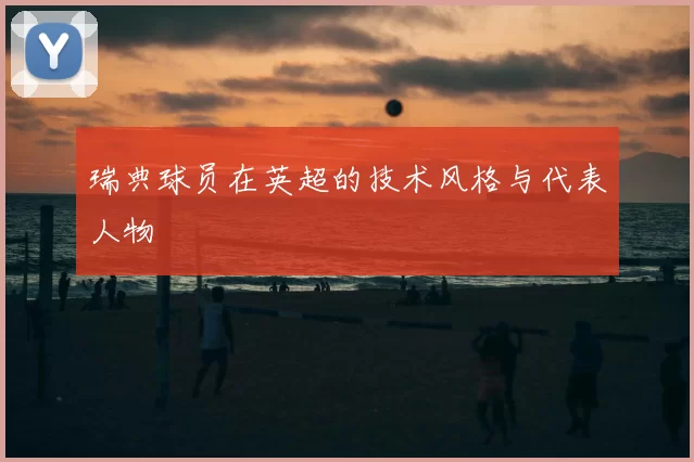 瑞典球员在英超的技术风格与代表人物