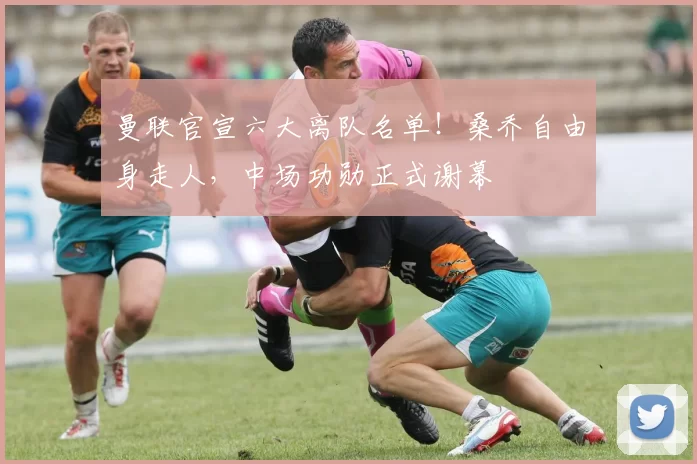 曼联官宣六大离队名单!桑乔自由身走人,中场功勋正式谢幕