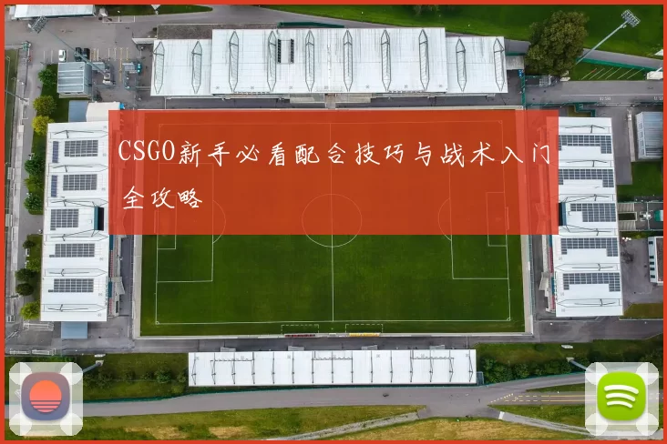 CSGO新手必看配合技巧与战术入门全攻略