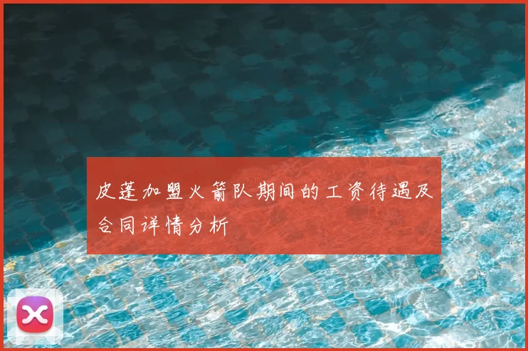 皮蓬加盟火箭队期间的工资待遇及合同详情分析