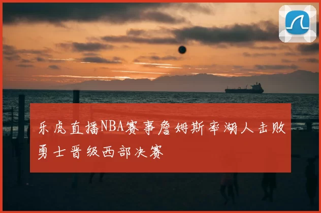 乐虎直播NBA赛事詹姆斯率湖人击败勇士晋级西部决赛