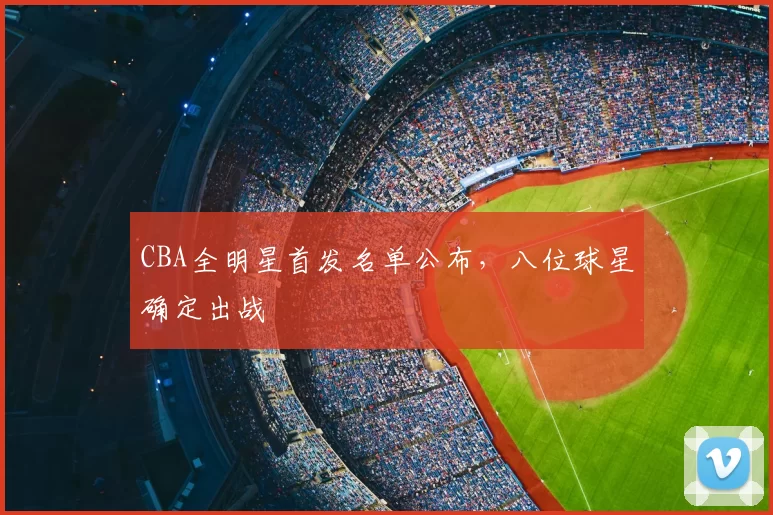 CBA全明星首发名单公布,八位球星确定出战