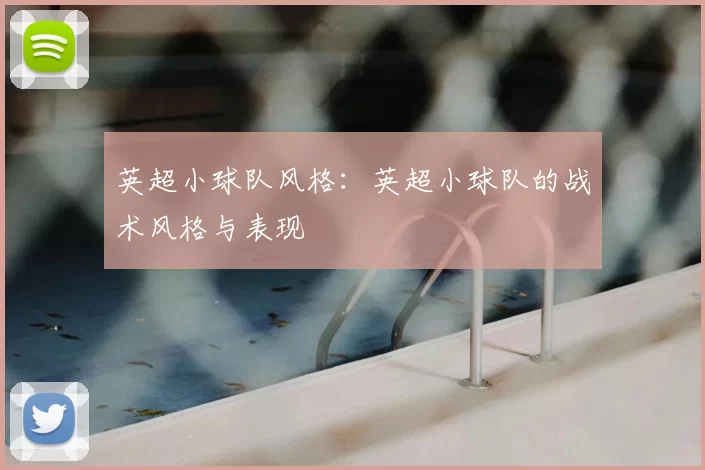 英超小球队风格:英超小球队的战术风格与表现