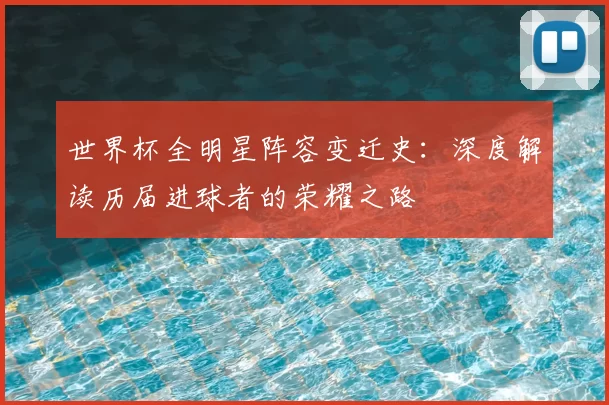 世界杯全明星阵容变迁史:深度解读历届进球者的荣耀之路