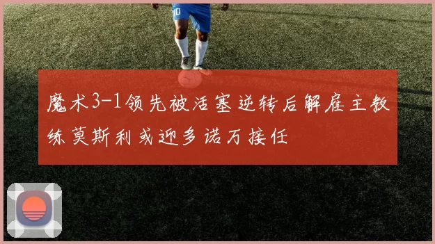 魔术3-1领先被活塞逆转后解雇主教练莫斯利或迎多诺万接任