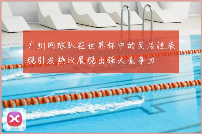 广州网球队在世界杯中的灵活性表现引发热议展现出强大竞争力