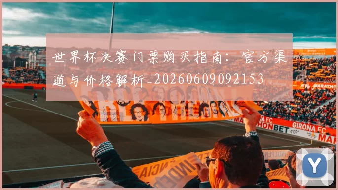 世界杯决赛门票购买指南:官方渠道与价格解析_20260609092153