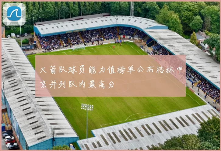 火箭队球员能力值榜单公布格林申京并列队内最高分