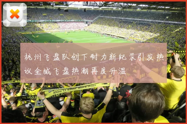 杭州飞盘队创下耐力新纪录引发热议全城飞盘热潮再度升温
