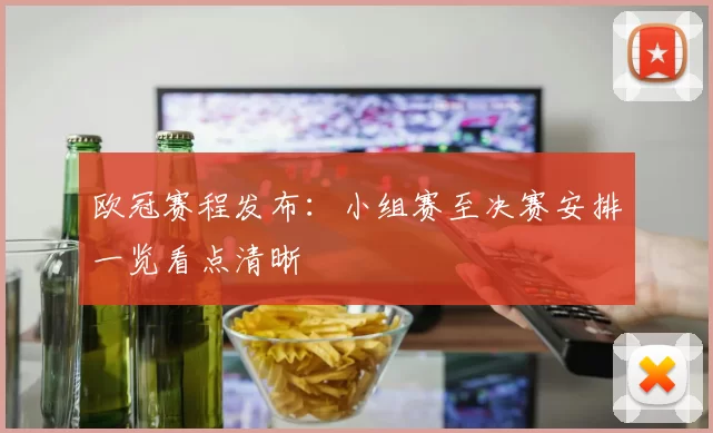 欧冠赛程发布:小组赛至决赛安排一览看点清晰