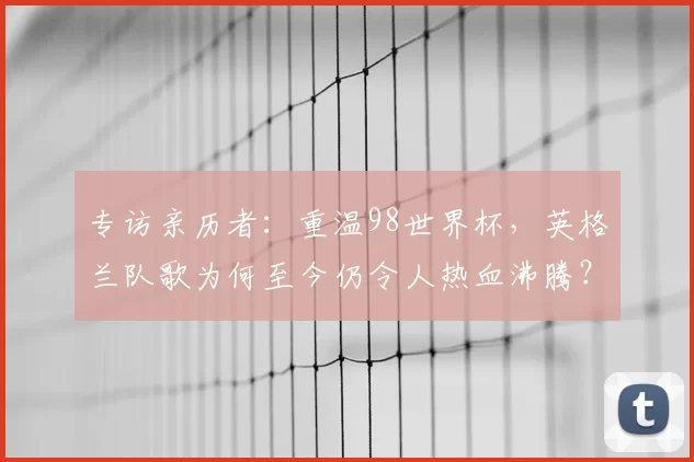 专访亲历者:重温98世界杯,英格兰队歌为何至今仍令人热血沸腾?