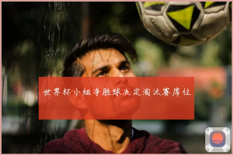 世界杯小组净胜球决定淘汰赛席位