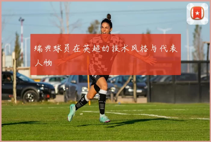 瑞典球员在英超的技术风格与代表人物