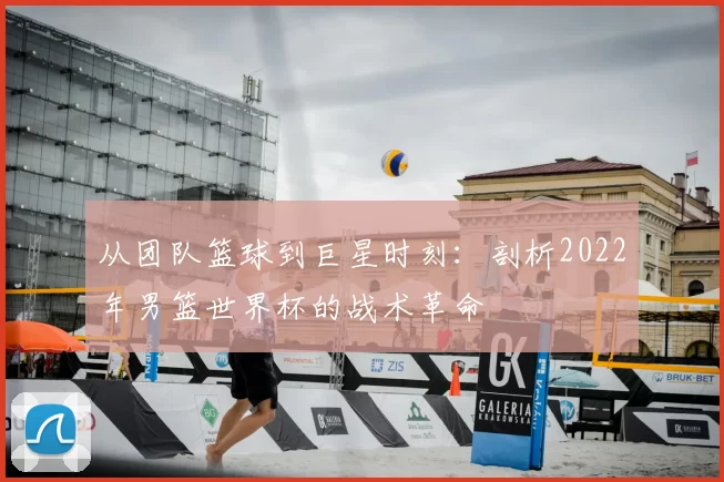 从团队篮球到巨星时刻:剖析2022年男篮世界杯的战术革命